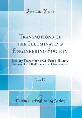 Read Transactions of the Illuminating Engineering Society, Vol. 16: January-December 1921; Part 1-Society Affairs; Part II-Papers and Discussions (Classic Reprint) - Illuminating Engineering Society | ePub