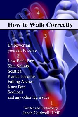 Download How to Walk Correctly: Empowering Yourself to Solve Low Back Pain, Shin Splints, Sciatica, Plantar Fasciitis, Falling Arches, Knee Pain, Scoliosis and Any Other Leg Issues - Jacob Caldwell file in PDF