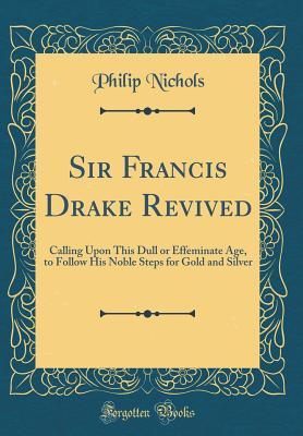Download Sir Francis Drake Revived: Calling Upon This Dull or Effeminate Age, to Follow His Noble Steps for Gold and Silver (Classic Reprint) - Philip Nichols | PDF