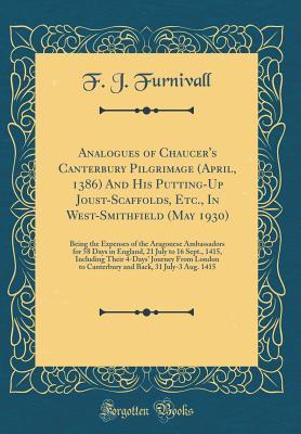 Read Analogues of Chaucer's Canterbury Pilgrimage (April, 1386) and His Putting-Up Joust-Scaffolds, Etc., in West-Smithfield (May 1930): Being the Expenses of the Aragonese Ambassadors for 58 Days in England, 21 July to 16 Sept., 1415, Including Their 4-Days' - Frederick J. Furnivall file in PDF