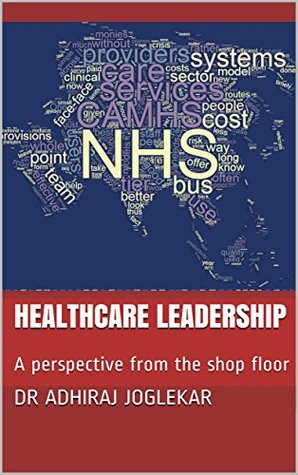 Read online Healthcare Leadership: A perspective from the shop floor: Demand, Capacity, Lean Thinking, Quality Improvements and Savings for Medical, Nursing, Clinical Leaders and Hospital Managers - Adhiraj Joglekar file in PDF