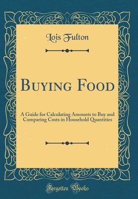 Read Buying Food: A Guide for Calculating Amounts to Buy and Comparing Costs in Household Quantities (Classic Reprint) - Lois Fulton file in PDF