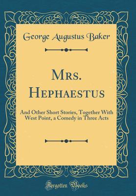 Read online Mrs. Hephaestus: And Other Short Stories, Together with West Point, a Comedy in Three Acts (Classic Reprint) - George Augustus Baker | PDF
