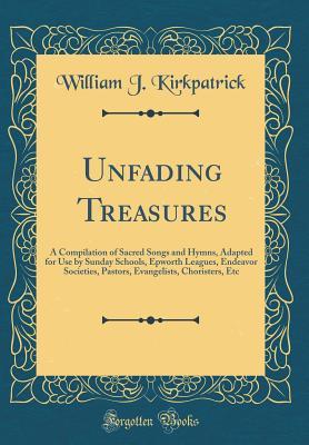 Download Unfading Treasures: A Compilation of Sacred Songs and Hymns, Adapted for Use by Sunday Schools, Epworth Leagues, Endeavor Societies, Pastors, Evangelists, Choristers, Etc (Classic Reprint) - William J Kirkpatrick file in PDF