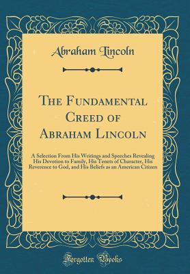 Download The Fundamental Creed of Abraham Lincoln: A Selection from His Writings and Speeches Revealing His Devotion to Family, His Tenets of Character, His Reverence to God, and His Beliefs as an American Citizen (Classic Reprint) - Abraham Lincoln file in ePub