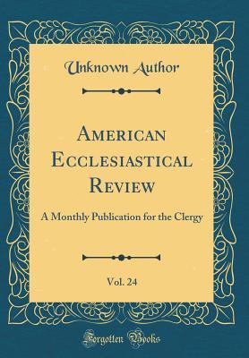 Download American Ecclesiastical Review, Vol. 24: A Monthly Publication for the Clergy (Classic Reprint) - Unknown | PDF