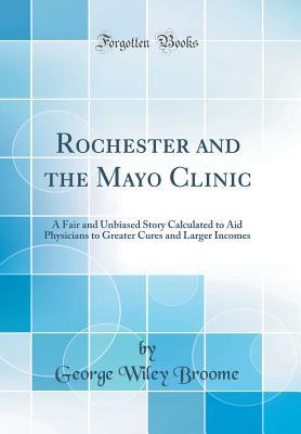 Read online Rochester and the Mayo Clinic: A Fair and Unbiased Story Calculated to Aid Physicians to Greater Cures and Larger Incomes (Classic Reprint) - George Wiley Broome | PDF
