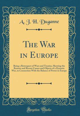 Download The War in Europe: Being a Retrospect of Wars and Treaties, Showing the Remote and Recent Causes and Objects of a Dynastic War, in Connection with the Balance of Power in Europe (Classic Reprint) - A.J.H. Duganne file in ePub