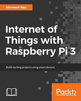 Download Internet of Things with Raspberry Pi 3: Leverage the power of Raspberry Pi 3 and JavaScript to build exciting IoT projects - Maneesh Rao | PDF