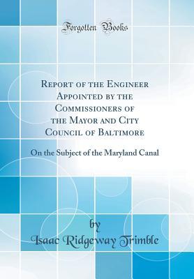 Read Report of the Engineer Appointed by the Commissioners of the Mayor and City Council of Baltimore: On the Subject of the Maryland Canal (Classic Reprint) - Isaac Ridgeway Trimble file in ePub