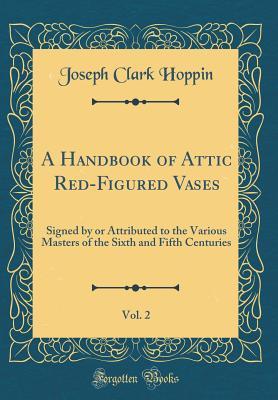 Read A Handbook of Attic Red-Figured Vases, Vol. 2: Signed by or Attributed to the Various Masters of the Sixth and Fifth Centuries (Classic Reprint) - Joseph Clark Hoppin | ePub