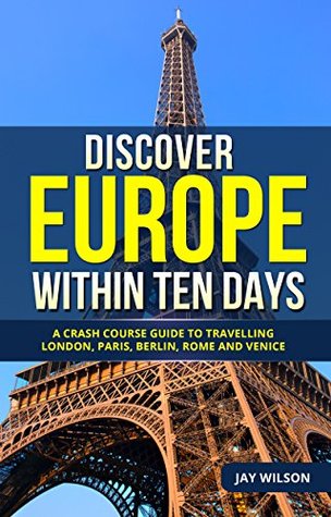 Download Discover Europe Within Ten Days: A Crash Course Guide to Travelling London, Paris, Berlin, Rome and Venice - Jay Wilson | PDF