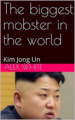 Download The biggest mobster in the world: Kim Jong Un - Alex White file in ePub