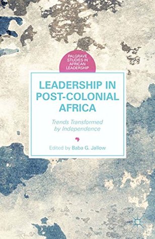 Read Leadership in Postcolonial Africa: Trends Transformed by Independence (Palgrave Studies in African Leadership) - Baba G. Jallow file in PDF