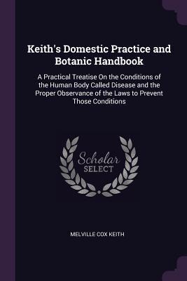 Read Keith's Domestic Practice and Botanic Handbook: A Practical Treatise On the Conditions of the Human Body Called Disease and the Proper Observance of the Laws to Prevent Those Conditions - Melville Cox Keith file in ePub