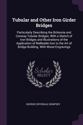 Read Tubular and Other Iron Girder Bridges: Particularly Describing the Britannia and Conway Tubular Bridges; With a Sketch of Iron Bridges and Illustrations of the Application of Malleable Iron to the Art of Bridge-Building. with Wood Engravings - George Drysdale Dempsey file in PDF