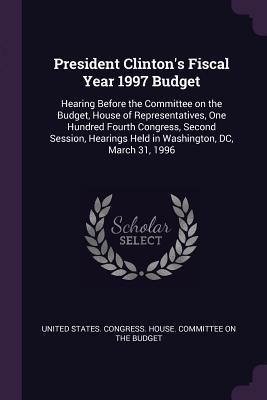 Download President Clinton's Fiscal Year 1997 Budget: Hearing Before the Committee on the Budget, House of Representatives, One Hundred Fourth Congress, Second Session, Hearings Held in Washington, DC, March 31, 1996 - U.S. House of Representatives | PDF
