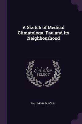 Read A Sketch of Medical Climatology, Pau and Its Neighbourhood - Paul Henri Duboue | ePub
