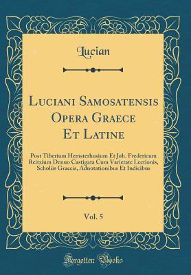 Download Luciani Samosatensis Opera Graece Et Latine, Vol. 5: Post Tiberium Hemsterhusium Et Joh. Fredericum Reitzium Denuo Castigata Cum Varietate Lectionis, Scholiis Graecis, Adnotationibus Et Indicibus (Classic Reprint) - Lucian of Samosata file in PDF