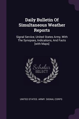Download Daily Bulletin of Simultaneous Weather Reports: Signal Service, United States Army, with the Synopses, Indications, and Facts [with Maps] - U.S. Army Signal Corps file in PDF