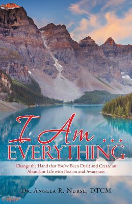 Read I Am . . . Everything: Change the Hand That You've Been Dealt and Create an Abundant Life with Passion and Awareness - Dtcm Dr Angela R Nurse | PDF