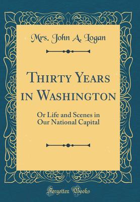 Download Thirty Years in Washington: Or Life and Scenes in Our National Capital (Classic Reprint) - Mrs. John A. Logan file in PDF