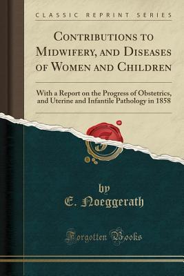 Read Contributions to Midwifery, and Diseases of Women and Children: With a Report on the Progress of Obstetrics, and Uterine and Infantile Pathology in 1858 (Classic Reprint) - E Noeggerath | ePub