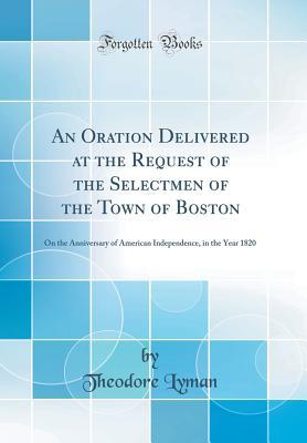 Download An Oration Delivered at the Request of the Selectmen of the Town of Boston: On the Anniversary of American Independence, in the Year 1820 (Classic Reprint) - Theodore Lyman | PDF