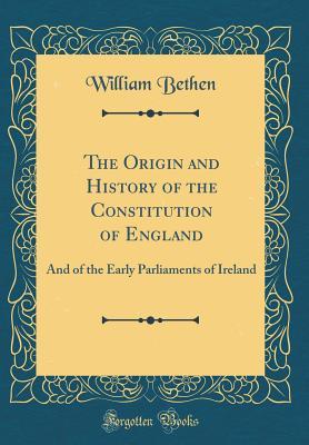 Read online The Origin and History of the Constitution of England: And of the Early Parliaments of Ireland (Classic Reprint) - William Bethen file in ePub