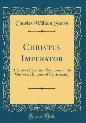 Read Christus Imperator: A Series of Lecture-Sermons on the Universal Empire of Christianity (Classic Reprint) - Charles William Stubbs | PDF