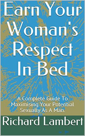 Read online Earn Your Woman's Respect In Bed: A Complete Guide To Maximising Your Potential Sexually As A Man. (Improvement Book 1) - Richard Lambert file in PDF