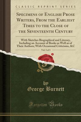 Read online Specimens of English Prose Writers, from the Earliest Times to the Close of the Seventeenth Century, Vol. 3 of 3: With Sketches Biographical and Literary, Including an Account of Books as Well as of Their Authors; With Occasional Criticisms, &c - George Burnett | PDF