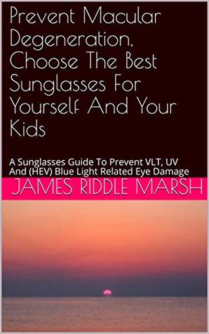 Read Prevent Macular Degeneration, Choose The Best Sunglasses For Yourself And Your Kids: A Sunglasses Guide To Prevent VLT, UV And (HEV) Blue Light Related  Degeneration Guides Series - Guide 1 of 8) - James Riddle Marsh file in ePub