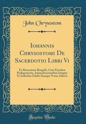 Read Iohannis Chrysostomi de Sacerdotio Libri VI: Ex Recensione Bengelii, Cum Eiusdem Prolegomenis, Animadversionibus Integris Et Indicibus Edidit Suasque Notas Adiecit (Classic Reprint) - John Chrysostom file in PDF