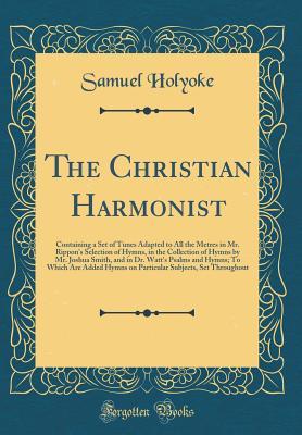 Read online The Christian Harmonist: Containing a Set of Tunes Adapted to All the Metres in Mr. Rippon's Selection of Hymns, in the Collection of Hymns by Mr. Joshua Smith, and in Dr. Watt's Psalms and Hymns; To Which Are Added Hymns on Particular Subjects, Set Throu - Samuel Holyoke | ePub