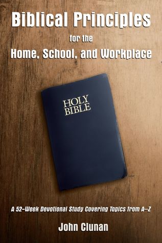 Read Biblical Principles for the Home, School, and Workplace: A 52-Week Devotional Study Covering Topics from A – Z - John Clunan file in ePub