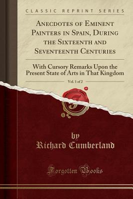 Read Anecdotes of Eminent Painters in Spain, During the Sixteenth and Seventeenth Centuries, Vol. 1 of 2: With Cursory Remarks Upon the Present State of Arts in That Kingdom (Classic Reprint) - Richard Cumberland file in PDF
