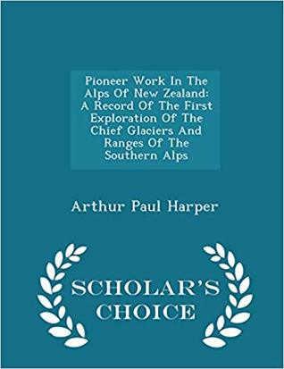 Read online Pioneer Work in the Alps of New Zealand: A Record of the First Exploration of the Chief Glaciers and Ranges of the Southern Alps - Arthur Paul Harper | PDF