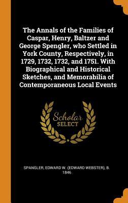 Download The Annals of the Families of Caspar, Henry, Baltzer and George Spengler, Who Settled in York County, Respectively, in 1729, 1732, 1732, and 1751. with Biographical and Historical Sketches, and Memorabilia of Contemporaneous Local Events - Edward W B 1846 Spangler | PDF