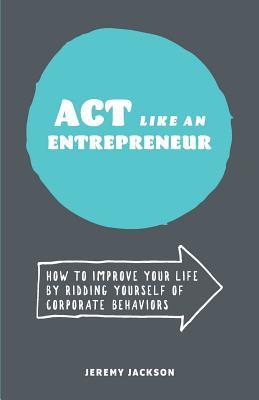 Download ACT Like an Entrepreneur: How to Improve Your Life by Ridding Yourself of Corporate Behaviors - Jeremy Jackson file in ePub