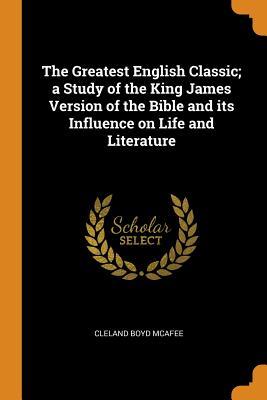 Read The Greatest English Classic; A Study of the King James Version of the Bible and Its Influence on Life and Literature - Cleland Boyd McAfee | PDF