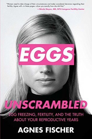 Read online Eggs Unscrambled: Making Sense of Egg Freezing, Fertility, and the Truth about Your Reproductive Years - Agnes Fischer | ePub
