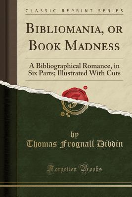 Download Bibliomania, or Book Madness: A Bibliographical Romance, in Six Parts; Illustrated with Cuts (Classic Reprint) - Thomas Frognall Dibdin file in ePub