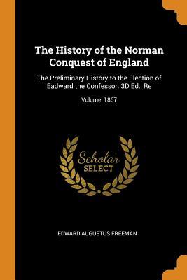 Read online The History of the Norman Conquest of England: The Preliminary History to the Election of Eadward the Confessor. 3D Ed., Re; Volume 1867 - Edward Augustus Freeman | ePub
