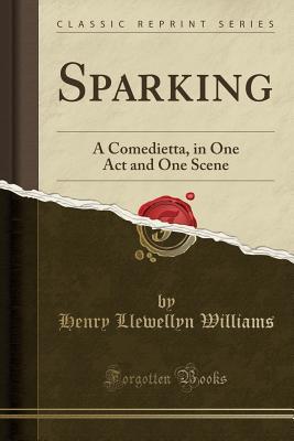 Read Sparking: A Comedietta, in One Act and One Scene (Classic Reprint) - Henry Llewellyn Williams | PDF