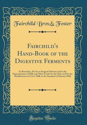 Download Fairchild's Hand-Book of the Digestive Ferments: As Remedies, Per Se as Surgical Solvents and in the Peptonisation of Milk and Other Foods for the Sick, and for the Modification of Cow's Milk to the Standard of Human Milk (Classic Reprint) - Fairchild Bros & Foster file in ePub