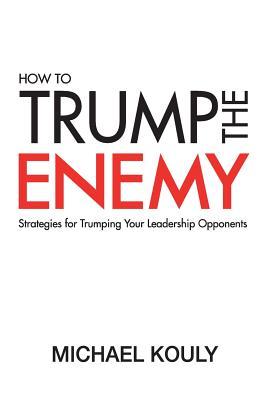 Read online How to Trump the Enemy: Strategies for Trumping Your Leadership Opponents - Michael Kouly file in PDF