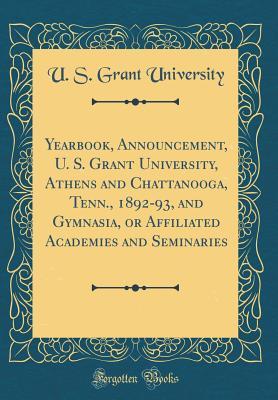 Read Yearbook, Announcement, U. S. Grant University, Athens and Chattanooga, Tenn., 1892-93, and Gymnasia, or Affiliated Academies and Seminaries (Classic Reprint) - U S Grant University file in PDF