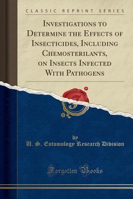 Download Investigations to Determine the Effects of Insecticides, Including Chemosterilants, on Insects Infected with Pathogens (Classic Reprint) - U S Entomology Research Division file in PDF