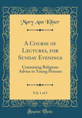 Download A Course of Lectures, for Sunday Evenings, Vol. 1 of 2: Containing Religious Advice to Young Persons (Classic Reprint) - Mary Ann Kilner | PDF